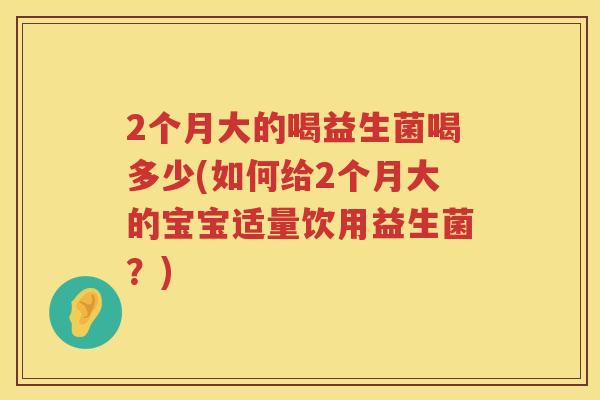 2个月大的喝益生菌喝多少(如何给2个月大的宝宝适量饮用益生菌？)