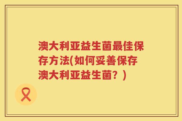澳大利亚益生菌佳保存方法(如何妥善保存澳大利亚益生菌?) 澳大利亚益生菌佳保存方法(如何妥善保存澳大利亚益生菌?)