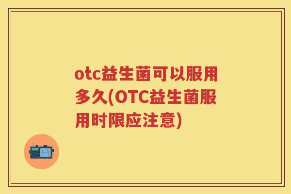 otc益生菌可以服用多久(OTC益生菌服用时限应注意)