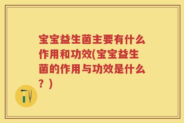 宝宝益生菌主要有什么作用和功效(宝宝益生菌的作用与功效是什么?) 宝宝益生菌主要有什么作用和功效(宝宝益生菌的作用与功效是什么?)