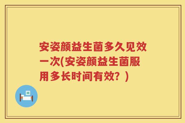 安姿颜益生菌多久见效一次(安姿颜益生菌服用多长时间有效?) 安姿颜益生菌多久见效一次(安姿颜益生菌服用多长时间有效?)
