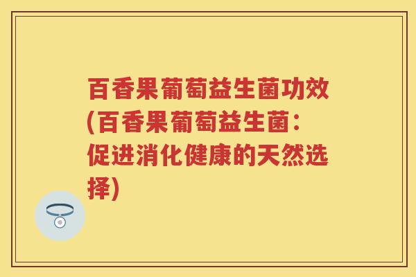 百香果葡萄益生菌功效(百香果葡萄益生菌:促进消化健康的天然选择) 百香果葡萄益生菌功效(百香果葡萄益生菌:促进消化健康的天然选择)