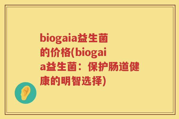 biogaia益生菌的价格(biogaia益生菌:保护肠道健康的明智选择) biogaia益生菌的价格(biogaia益生菌:保护肠道健康的明智选择)
