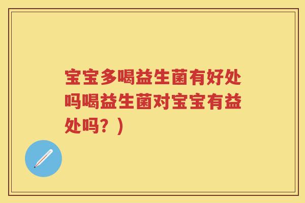 宝宝多喝益生菌有好处吗喝益生菌对宝宝有益处吗?) 宝宝多喝益生菌有好处吗喝益生菌对宝宝有益处吗?)