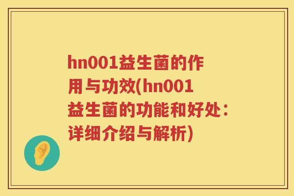 hn001益生菌的作用与功效(hn001益生菌的功能和好处：详细介绍与解析)