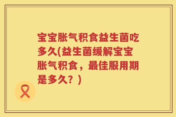 宝宝积食益生菌吃多久(益生菌缓解宝宝积食，佳服用期是多久？)