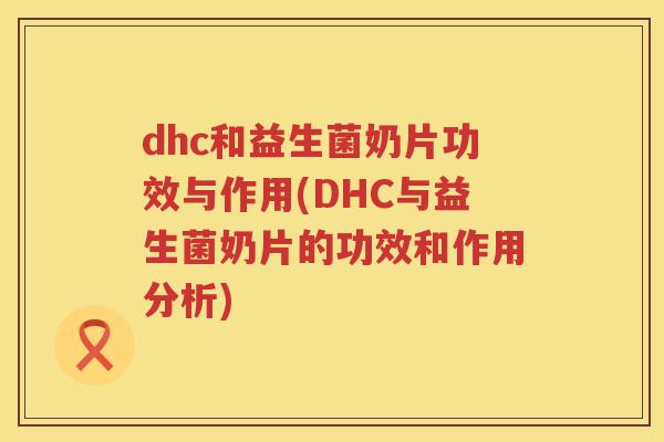 dhc和益生菌奶片功效与作用(DHC与益生菌奶片的功效和作用分析) dhc和益生菌奶片功效与作用(DHC与益生菌奶片的功效和作用分析)