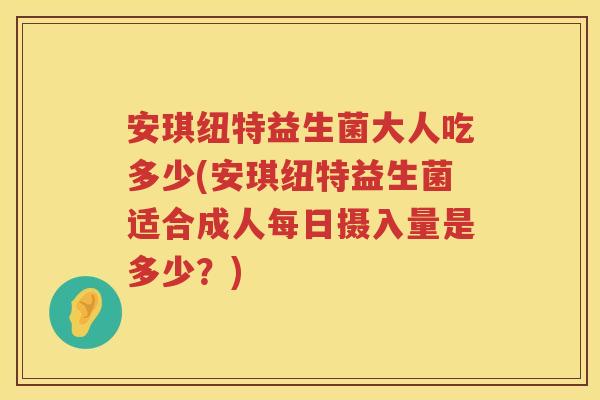 安琪纽特益生菌大人吃多少(安琪纽特益生菌适合成人每日摄入量是多少？)
