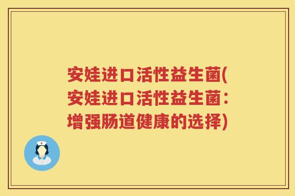 安娃进口活性益生菌(安娃进口活性益生菌:增强肠道健康的选择) 安娃进口活性益生菌(安娃进口活性益生菌:增强肠道健康的选择)