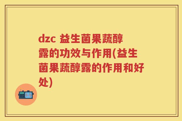dzc 益生菌果蔬醇露的功效与作用(益生菌果蔬醇露的作用和好处)