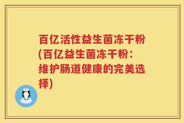 百亿活性益生菌冻干粉(百亿益生菌冻干粉:维护肠道健康的完美选择) 百亿活性益生菌冻干粉(百亿益生菌冻干粉:维护肠道健康的完美选择)
