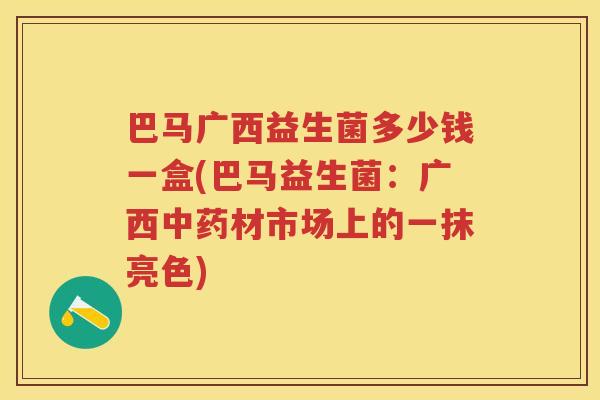 巴马广西益生菌多少钱一盒(巴马益生菌:广西材市场上的一抹亮色) 巴马广西益生菌多少钱一盒(巴马益生菌:广西材市场上的一抹亮色)