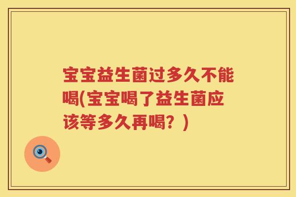 宝宝益生菌过多久不能喝(宝宝喝了益生菌应该等多久再喝?) 宝宝益生菌过多久不能喝(宝宝喝了益生菌应该等多久再喝?)