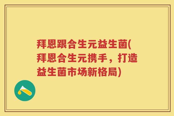 拜恩跟合生元益生菌(拜恩合生元携手，打造益生菌市场新格局)