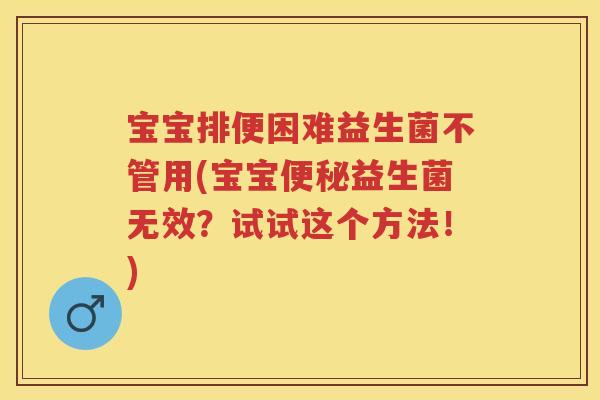 宝宝排便困难益生菌不管用(宝宝益生菌无效?试试这个方法!) 宝宝排便困难益生菌不管用(宝宝益生菌无效?试试这个方法!)
