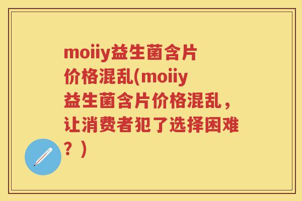 moiiy益生菌含片价格混乱(moiiy益生菌含片价格混乱，让消费者犯了选择困难？)
