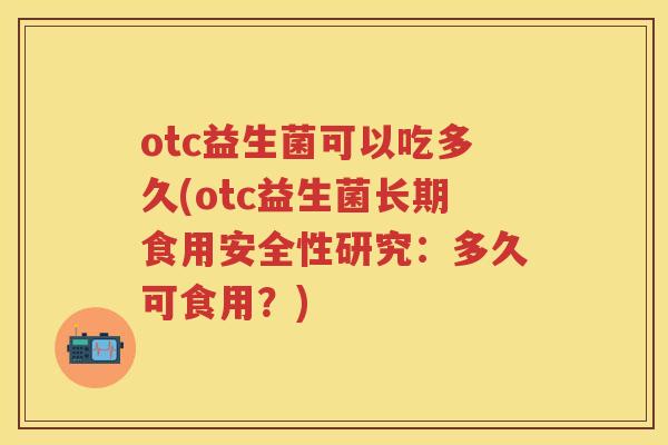 otc益生菌可以吃多久(otc益生菌长期食用安全性研究:多久可食用?) otc益生菌可以吃多久(otc益生菌长期食用安全性研究:多久可食用?)