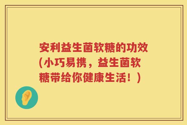 安利益生菌软糖的功效(小巧易携,益生菌软糖带给你健康生活!) 安利益生菌软糖的功效(小巧易携,益生菌软糖带给你健康生活!)