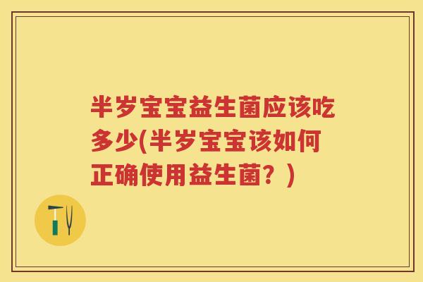 半岁宝宝益生菌应该吃多少(半岁宝宝该如何正确使用益生菌?) 半岁宝宝益生菌应该吃多少(半岁宝宝该如何正确使用益生菌?)