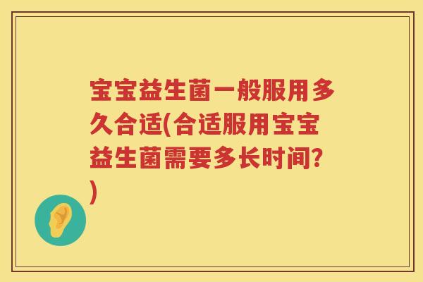 宝宝益生菌一般服用多久合适(合适服用宝宝益生菌需要多长时间？)