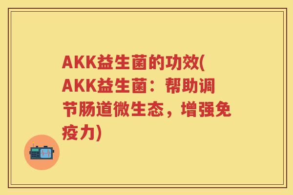 AKK益生菌的功效(AKK益生菌：帮助调节肠道微生态，增强力)