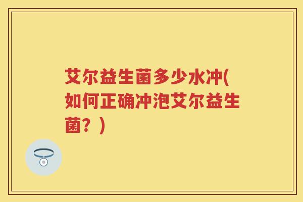 艾尔益生菌多少水冲(如何正确冲泡艾尔益生菌?) 艾尔益生菌多少水冲(如何正确冲泡艾尔益生菌?)