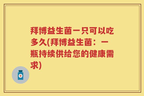 拜博益生菌一只可以吃多久(拜博益生菌:一瓶持续供给您的健康需求) 拜博益生菌一只可以吃多久(拜博益生菌:一瓶持续供给您的健康需求)