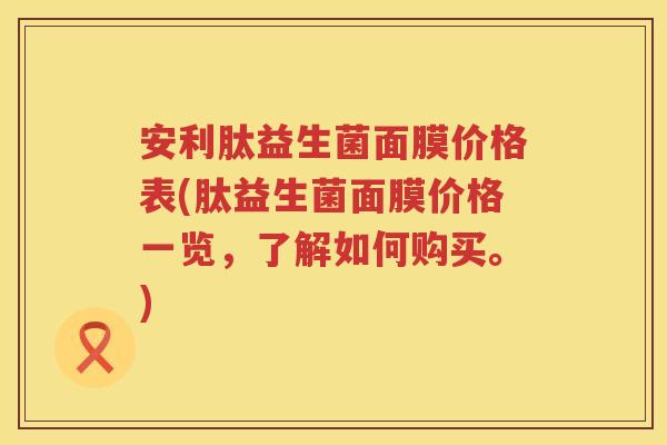 安利肽益生菌面膜价格表(肽益生菌面膜价格一览,了解如何购买。) 安利肽益生菌面膜价格表(肽益生菌面膜价格一览,了解如何购买。)