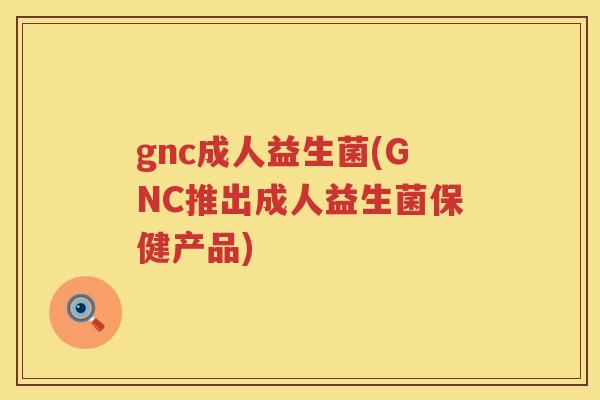 gnc成人益生菌(GNC推出成人益生菌保健产品) gnc成人益生菌(GNC推出成人益生菌保健产品)
