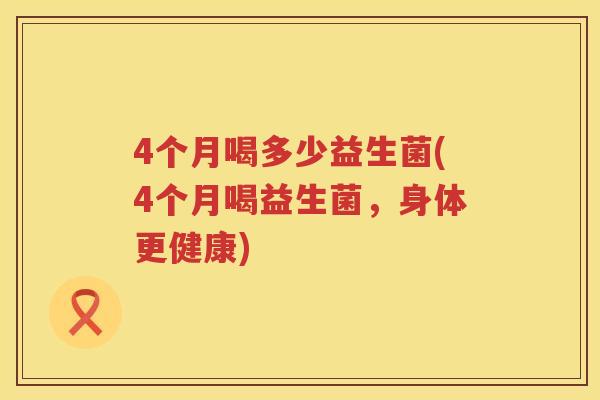 4个月喝多少益生菌(4个月喝益生菌,身体更健康) 4个月喝多少益生菌(4个月喝益生菌,身体更健康)