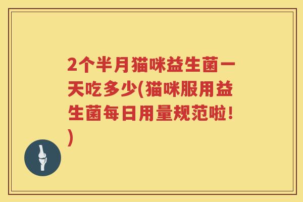 2个半月猫咪益生菌一天吃多少(猫咪服用益生菌每日用量规范啦!) 2个半月猫咪益生菌一天吃多少(猫咪服用益生菌每日用量规范啦!)