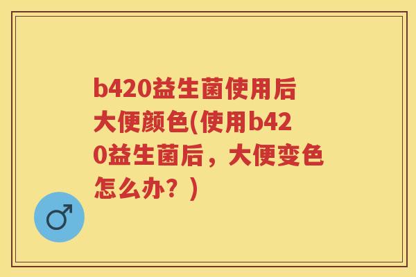 b420益生菌使用后大便颜色(使用b420益生菌后,大便变色怎么办?) b420益生菌使用后大便颜色(使用b420益生菌后,大便变色怎么办?)