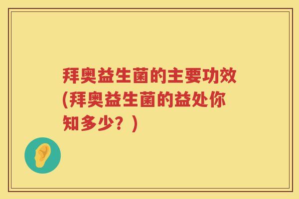 拜奥益生菌的主要功效(拜奥益生菌的益处你知多少?) 拜奥益生菌的主要功效(拜奥益生菌的益处你知多少?)