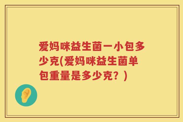 爱妈咪益生菌一小包多少克(爱妈咪益生菌单包重量是多少克?) 爱妈咪益生菌一小包多少克(爱妈咪益生菌单包重量是多少克?)