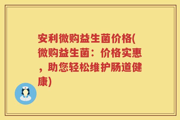 安利微购益生菌价格(微购益生菌:价格实惠,助您轻松维护肠道健康) 安利微购益生菌价格(微购益生菌:价格实惠,助您轻松维护肠道健康)