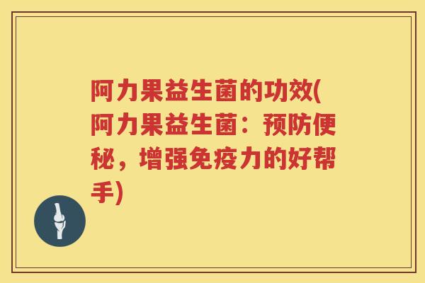 阿力果益生菌的功效(阿力果益生菌:,增强力的好帮手) 阿力果益生菌的功效(阿力果益生菌:,增强力的好帮手)
