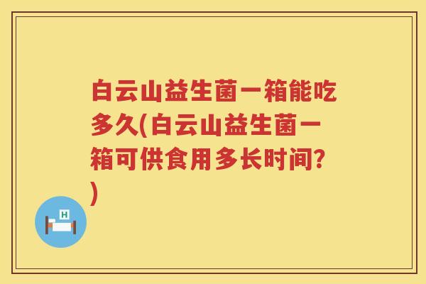 白云山益生菌一箱能吃多久(白云山益生菌一箱可供食用多长时间?) 白云山益生菌一箱能吃多久(白云山益生菌一箱可供食用多长时间?)