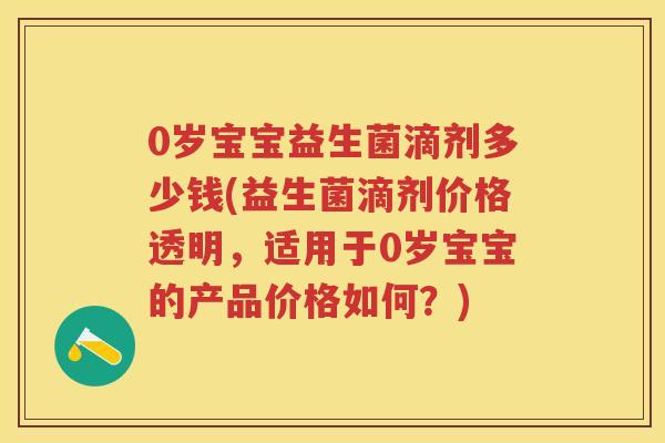0岁宝宝益生菌滴剂多少钱(益生菌滴剂价格透明,适用于0岁宝宝的产品价格如何?) 0岁宝宝益生菌滴剂多少钱(益生菌滴剂价格透明,适用于0岁宝宝的产品价格如何?)
