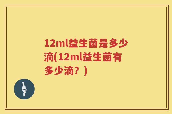 12ml益生菌是多少滴(12ml益生菌有多少滴?) 12ml益生菌是多少滴(12ml益生菌有多少滴?)