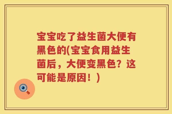 宝宝吃了益生菌大便有黑色的(宝宝食用益生菌后，大便变黑色？这可能是原因！)