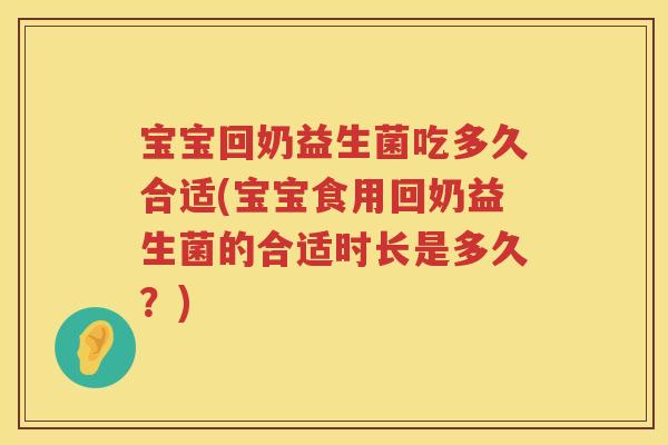 宝宝回奶益生菌吃多久合适(宝宝食用回奶益生菌的合适时长是多久?) 宝宝回奶益生菌吃多久合适(宝宝食用回奶益生菌的合适时长是多久?)