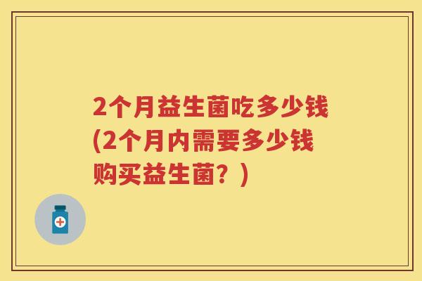 2个月益生菌吃多少钱(2个月内需要多少钱购买益生菌？)