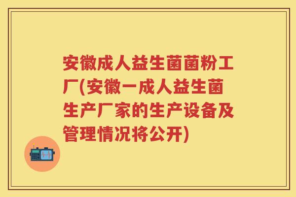 安徽成人益生菌菌粉工厂(安徽一成人益生菌生产厂家的生产设备及管理情况将公开) 安徽成人益生菌菌粉工厂(安徽一成人益生菌生产厂家的生产设备及管理情况将公开)