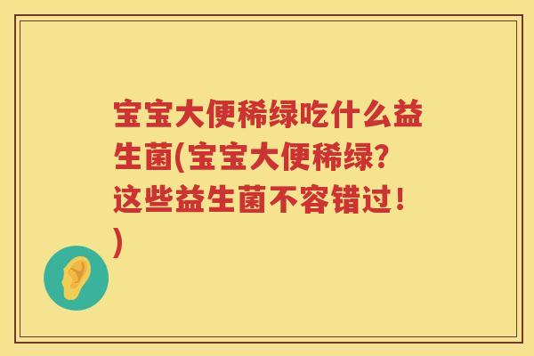 宝宝大便稀绿吃什么益生菌(宝宝大便稀绿？这些益生菌不容错过！)