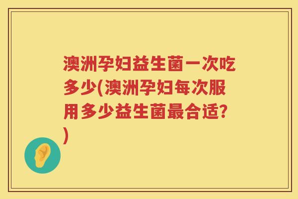 澳洲孕妇益生菌一次吃多少(澳洲孕妇每次服用多少益生菌合适?) 澳洲孕妇益生菌一次吃多少(澳洲孕妇每次服用多少益生菌合适?)