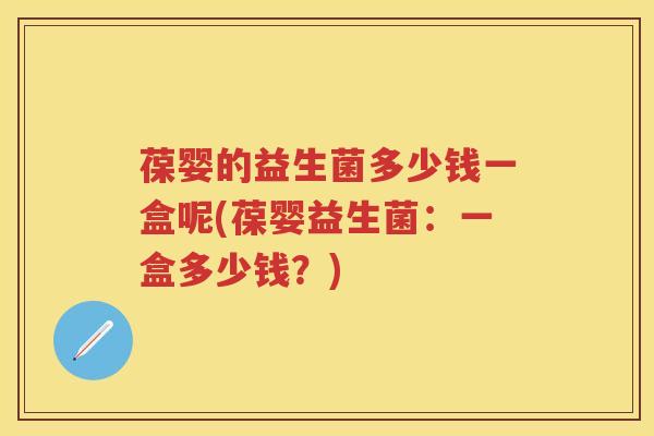 葆婴的益生菌多少钱一盒呢(葆婴益生菌:一盒多少钱?) 葆婴的益生菌多少钱一盒呢(葆婴益生菌:一盒多少钱?)