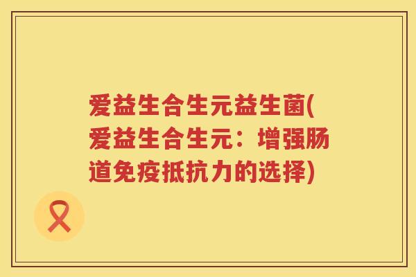 爱益生合生元益生菌(爱益生合生元:增强肠道的选择) 爱益生合生元益生菌(爱益生合生元:增强肠道的选择)