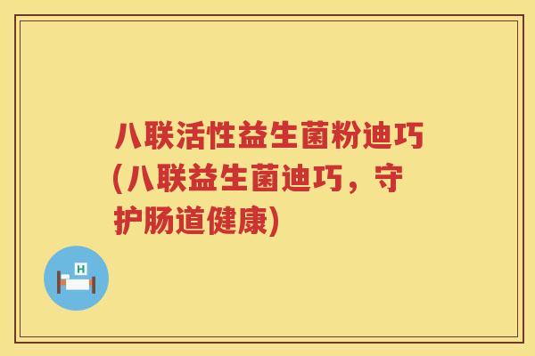 八联活性益生菌粉迪巧(八联益生菌迪巧,守护肠道健康) 八联活性益生菌粉迪巧(八联益生菌迪巧,守护肠道健康)