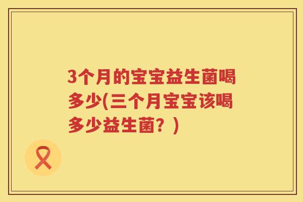 3个月的宝宝益生菌喝多少(三个月宝宝该喝多少益生菌?) 3个月的宝宝益生菌喝多少(三个月宝宝该喝多少益生菌?)