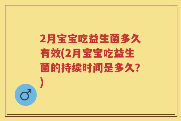2月宝宝吃益生菌多久有效(2月宝宝吃益生菌的持续时间是多久?) 2月宝宝吃益生菌多久有效(2月宝宝吃益生菌的持续时间是多久?)